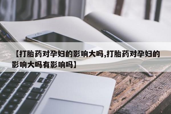 流产药怎么买【打胎药对孕妇的影响大吗,打胎药对孕妇的影响大吗有影响吗】