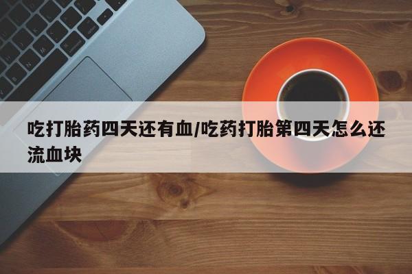 流产药怎么买吃打胎药四天还有血/吃药打胎第四天怎么还流血块