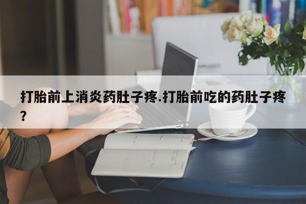 流产药怎么买打胎前上消炎药肚子疼.打胎前吃的药肚子疼？
