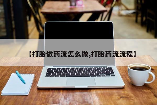 流产药怎么买【打胎做药流怎么做,打胎药流流程】