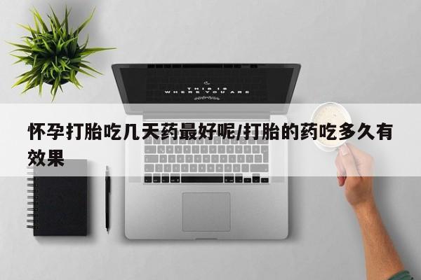 流产药怎么买怀孕打胎吃几天药最好呢/打胎的药吃多久有效果