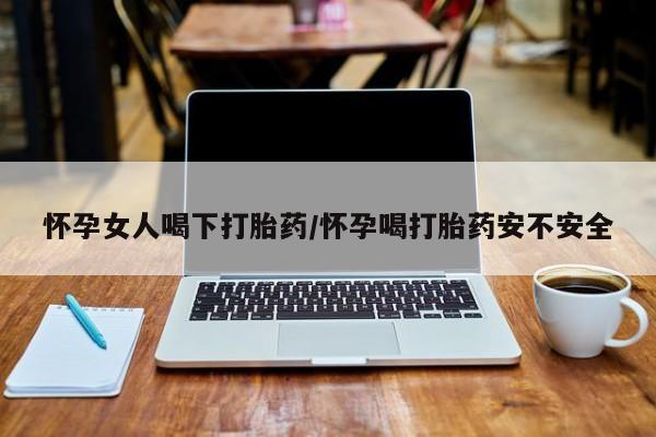 流产药怎么买怀孕女人喝下打胎药/怀孕喝打胎药安不安全