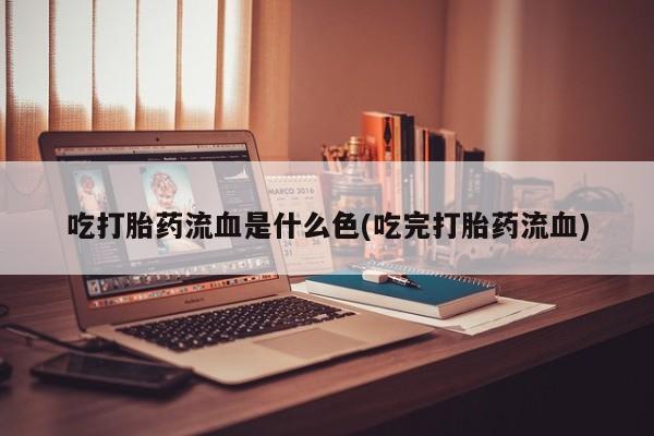 流产药怎么买吃打胎药流血是什么色(吃完打胎药流血)