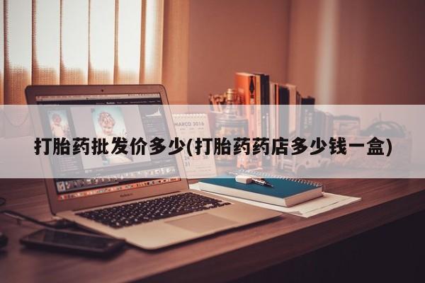 流产药怎么买打胎药批发价多少(打胎药药店多少钱一盒)