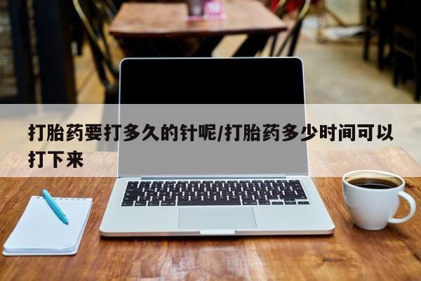 流产药怎么买打胎药要打多久的针呢/打胎药多少时间可以打下来