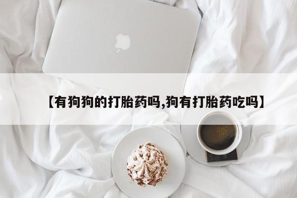 流产药怎么买【有狗狗的打胎药吗,狗有打胎药吃吗】
