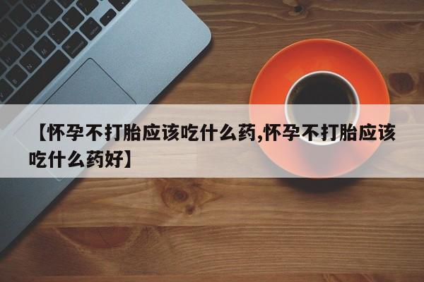 流产药怎么买【怀孕不打胎应该吃什么药,怀孕不打胎应该吃什么药好】