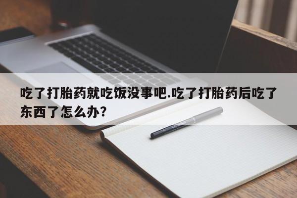 流产药怎么买吃了打胎药就吃饭没事吧.吃了打胎药后吃了东西了怎么办？