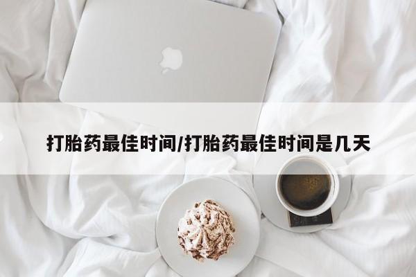 流产药怎么买打胎药最佳时间/打胎药最佳时间是几天