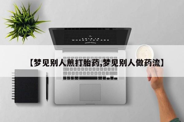 流产药怎么买【梦见别人煎打胎药,梦见别人做药流】
