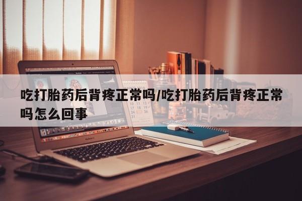 流产药怎么买吃打胎药后背疼正常吗/吃打胎药后背疼正常吗怎么回事