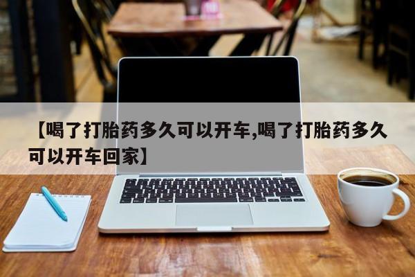 流产药怎么买【喝了打胎药多久可以开车,喝了打胎药多久可以开车回家】