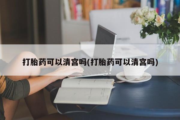 流产药怎么买打胎药可以清宫吗(打胎药可以清宫吗)