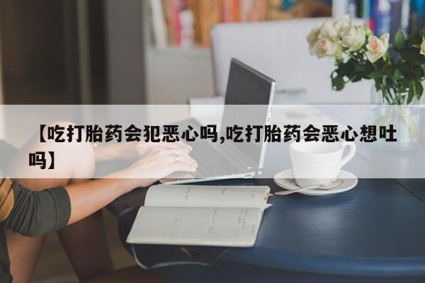 流产药怎么买【吃打胎药会犯恶心吗,吃打胎药会恶心想吐吗】