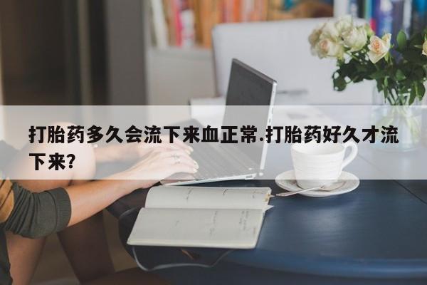 流产药怎么买打胎药多久会流下来血正常.打胎药好久才流下来？