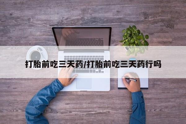 流产药怎么买打胎前吃三天药/打胎前吃三天药行吗