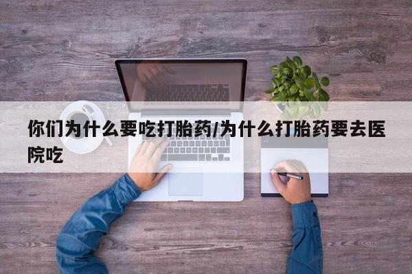 流产药怎么买你们为什么要吃打胎药/为什么打胎药要去医院吃