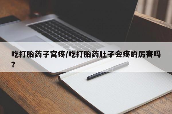 流产药怎么买吃打胎药子宫疼/吃打胎药肚子会疼的厉害吗?
