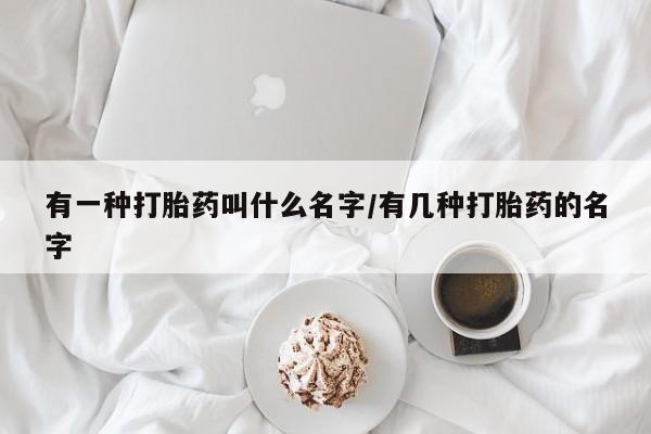 流产药怎么买有一种打胎药叫什么名字/有几种打胎药的名字