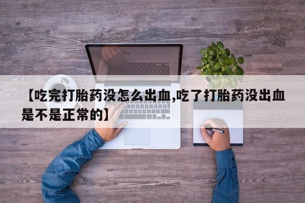 流产药怎么买【吃完打胎药没怎么出血,吃了打胎药没出血是不是正常的】