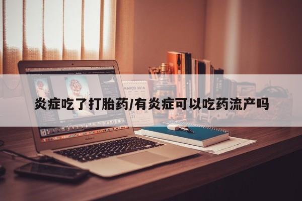 流产药怎么买炎症吃了打胎药/有炎症可以吃药流产吗