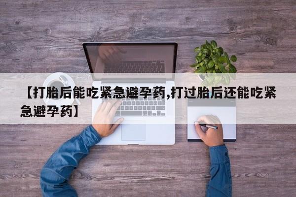 流产药怎么买【打胎后能吃紧急避孕药,打过胎后还能吃紧急避孕药】