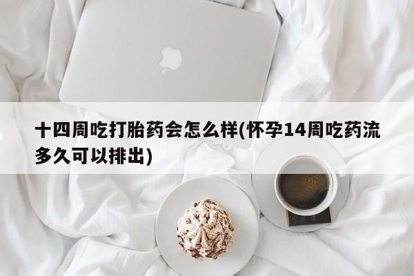 流产药怎么买十四周吃打胎药会怎么样(怀孕14周吃药流多久可以排出)