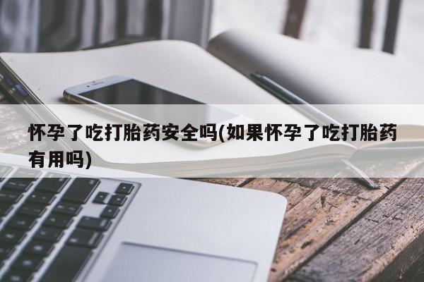 流产药怎么买怀孕了吃打胎药安全吗(如果怀孕了吃打胎药有用吗)