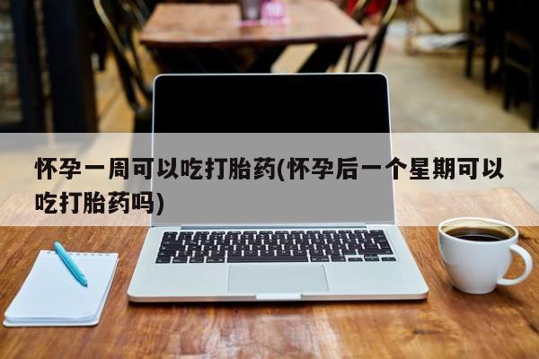 流产药怎么买怀孕一周可以吃打胎药(怀孕后一个星期可以吃打胎药吗)