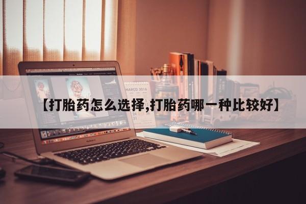 流产药怎么买【打胎药怎么选择,打胎药哪一种比较好】