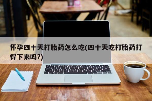 流产药怎么买怀孕四十天打胎药怎么吃(四十天吃打胎药打得下来吗?)