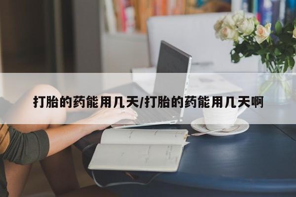 流产药怎么买打胎的药能用几天/打胎的药能用几天啊