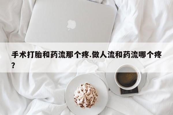 流产药怎么买手术打胎和药流那个疼.做人流和药流哪个疼？