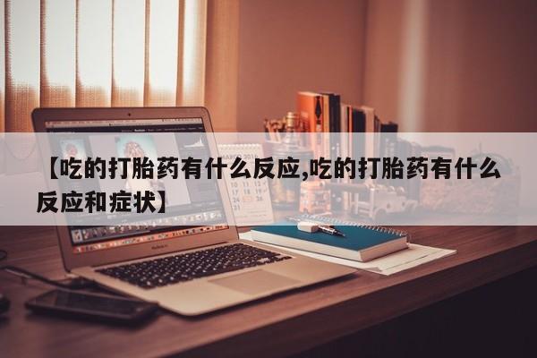 流产药怎么买【吃的打胎药有什么反应,吃的打胎药有什么反应和症状】