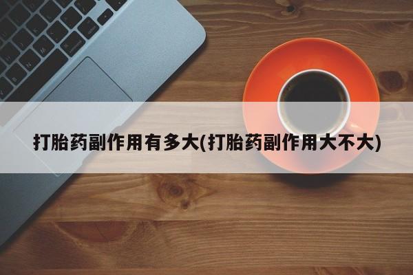 流产药怎么买打胎药副作用有多大(打胎药副作用大不大)