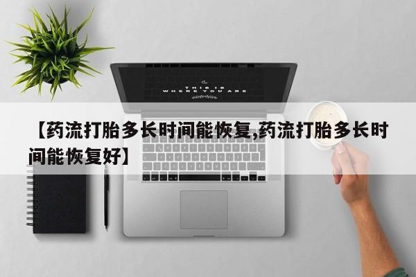 流产药怎么买【药流打胎多长时间能恢复,药流打胎多长时间能恢复好】