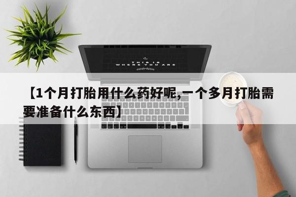 流产药怎么买【1个月打胎用什么药好呢,一个多月打胎需要准备什么东西】