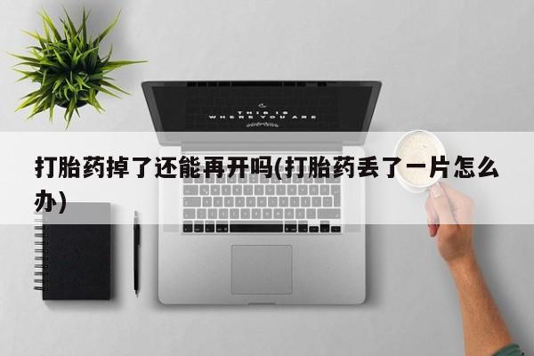 流产药怎么买打胎药掉了还能再开吗(打胎药丢了一片怎么办)