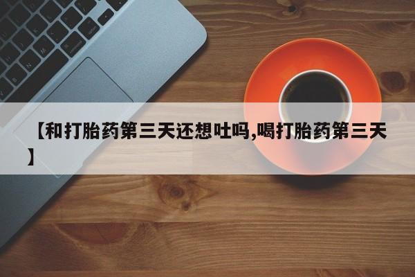 流产药怎么买【和打胎药第三天还想吐吗,喝打胎药第三天】