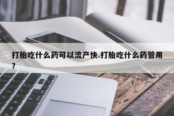 流产药怎么买打胎吃什么药可以流产快.打胎吃什么药管用？