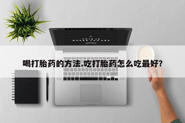 流产药怎么买喝打胎药的方法.吃打胎药怎么吃最好？