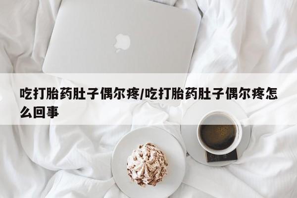 流产药怎么买吃打胎药肚子偶尔疼/吃打胎药肚子偶尔疼怎么回事