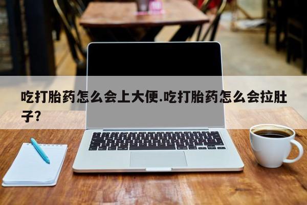 流产药怎么买吃打胎药怎么会上大便.吃打胎药怎么会拉肚子？