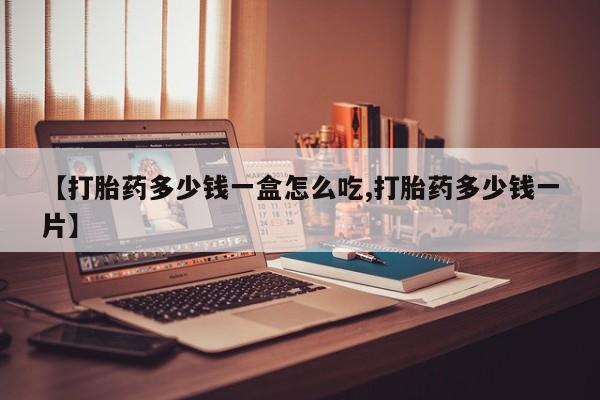 流产药怎么买【打胎药多少钱一盒怎么吃,打胎药多少钱一片】
