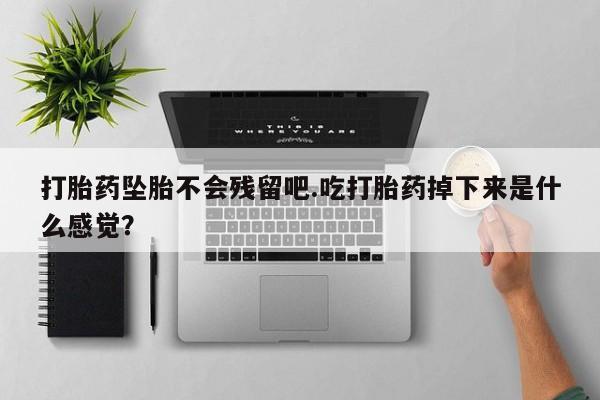 流产药怎么买打胎药坠胎不会残留吧.吃打胎药掉下来是什么感觉？