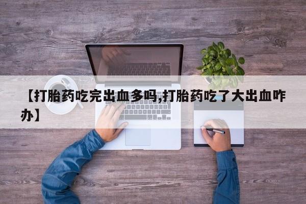 流产药怎么买【打胎药吃完出血多吗,打胎药吃了大出血咋办】