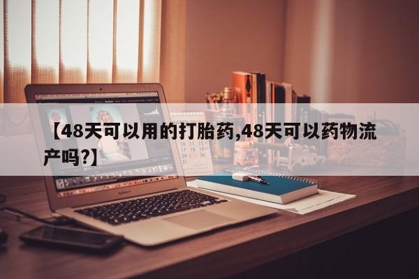 流产药怎么买【48天可以用的打胎药,48天可以药物流产吗?】