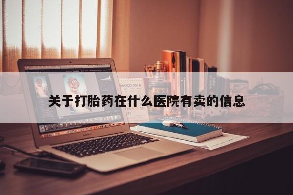 流产药怎么买关于打胎药在什么医院有卖的信息