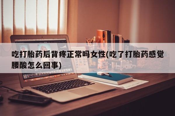 流产药怎么买吃打胎药后背疼正常吗女性(吃了打胎药感觉腰酸怎么回事)