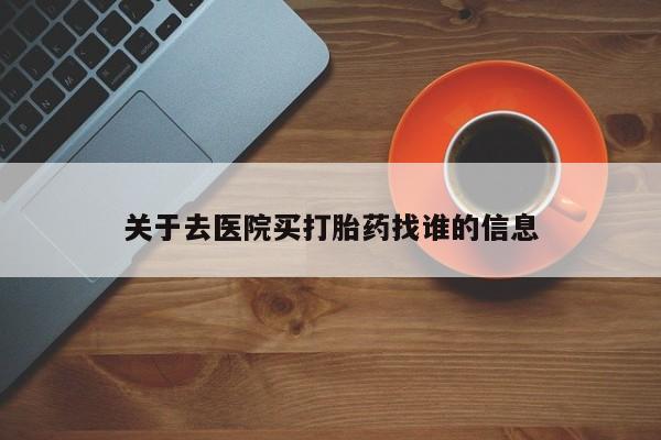 流产药怎么买关于去医院买打胎药找谁的信息